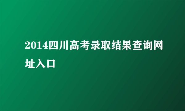 2014四川高考录取结果查询网址入口