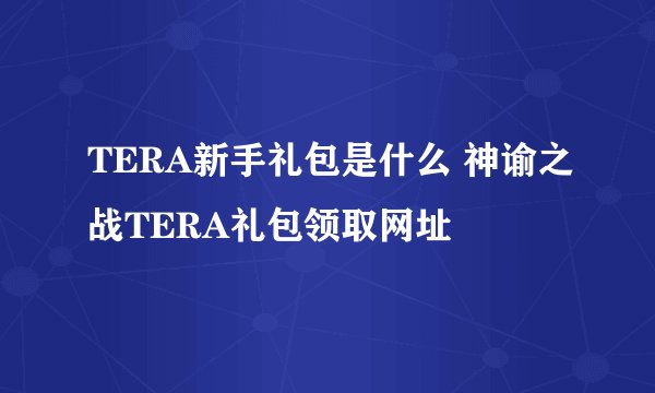 TERA新手礼包是什么 神谕之战TERA礼包领取网址