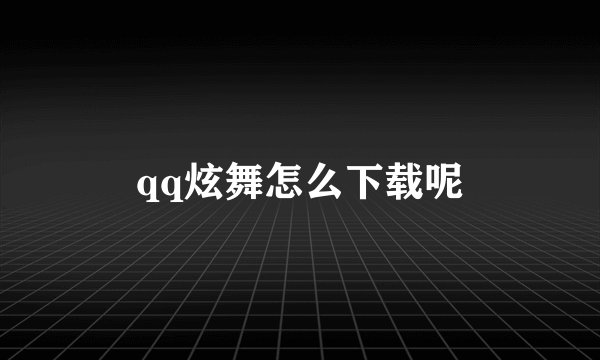 qq炫舞怎么下载呢