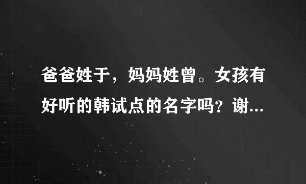 爸爸姓于，妈妈姓曾。女孩有好听的韩试点的名字吗？谢谢大家了。。