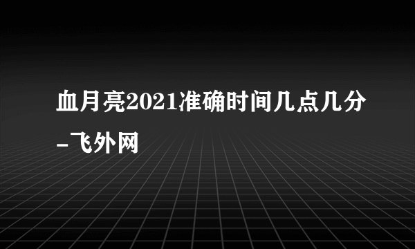 血月亮2021准确时间几点几分-飞外网