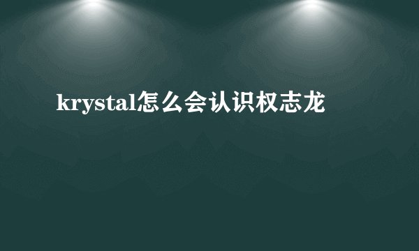 krystal怎么会认识权志龙