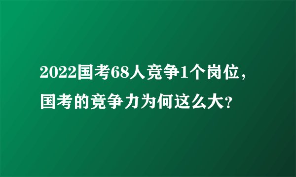 2022国考68人竞争1个岗位，国考的竞争力为何这么大？