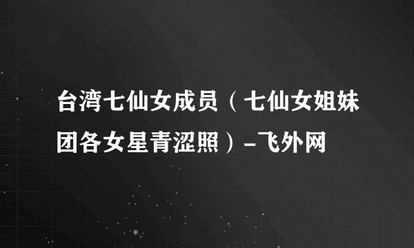 台湾七仙女成员（七仙女姐妹团各女星青涩照）-飞外网