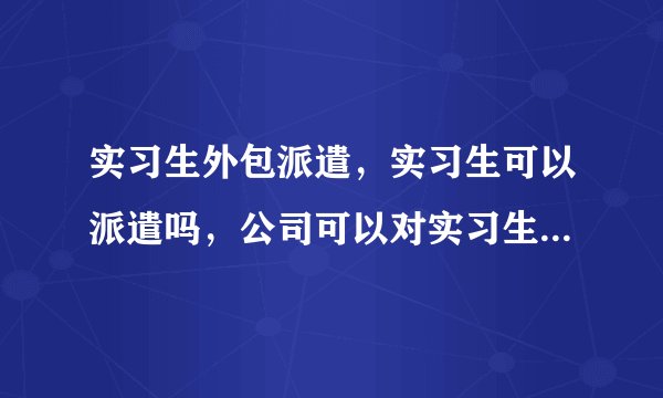 实习生外包派遣,实习生可以派遣吗,公司可以对实习生外包派遣吗,实习生被外包派遣是合法的吗?