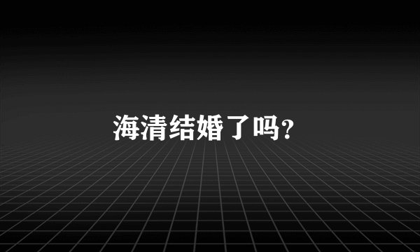 海清结婚了吗？