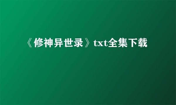 《修神异世录》txt全集下载