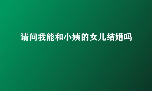 请问我能和小姨的女儿结婚吗