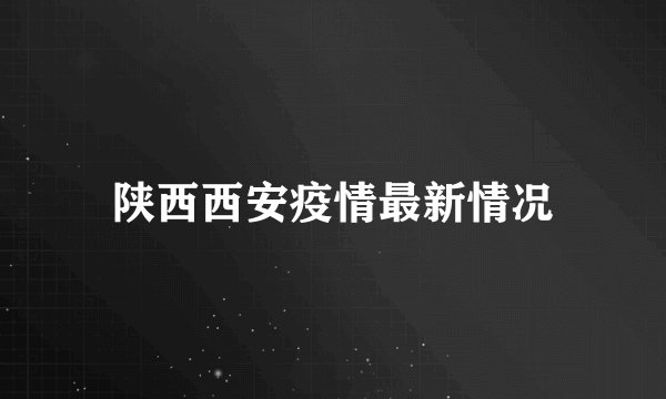 陕西西安疫情最新情况