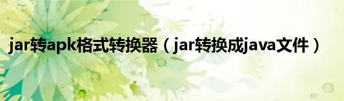 jar转apk格式转换器(jar转换成java文件)