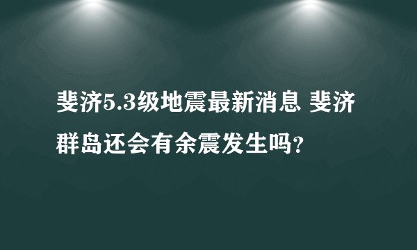 斐济5.3级地震最新消息 斐济群岛还会有余震发生吗？