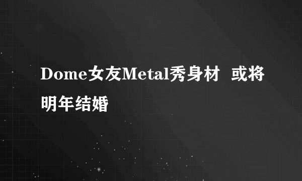 Dome女友Metal秀身材  或将明年结婚