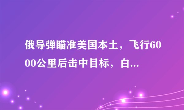 俄导弹瞄准美国本土，飞行6000公里后击中目标，白宫这次真的怒了