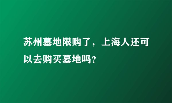 苏州墓地限购了,上海人还可以去购买墓地吗?
