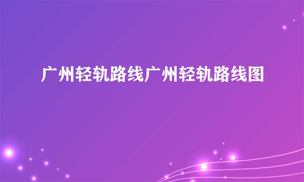 广州轻轨路线广州轻轨路线图