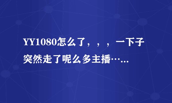 YY1080怎么了，，，一下子突然走了呢么多主播…我只想问问好奇而已，，不是想惹事