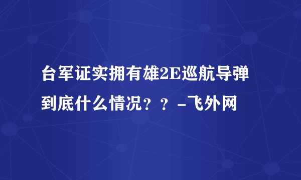 台军证实拥有雄2E巡航导弹 到底什么情况？？-飞外网