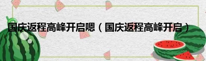 国庆返程高峰开启嗯（国庆返程高峰开启）