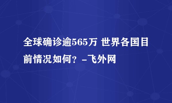 全球确诊逾565万 世界各国目前情况如何?-飞外网