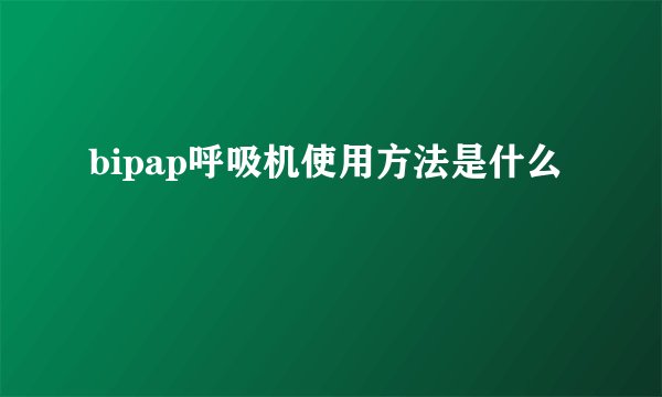 bipap呼吸机使用方法是什么
