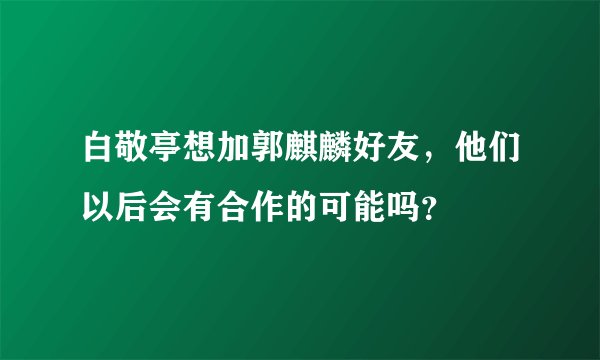 白敬亭想加郭麒麟好友,他们以后会有合作的可能吗?
