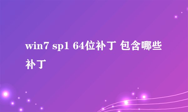 win7 sp1 64位补丁 包含哪些补丁