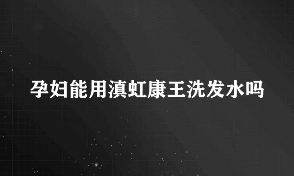 孕妇能用滇虹康王洗发水吗