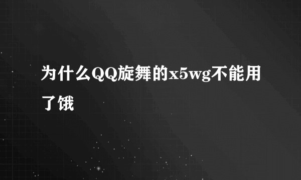 为什么QQ旋舞的x5wg不能用了饿