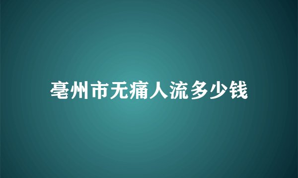 亳州市无痛人流多少钱