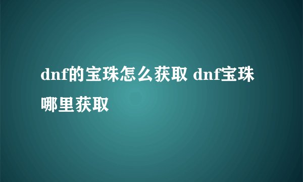 dnf的宝珠怎么获取 dnf宝珠哪里获取