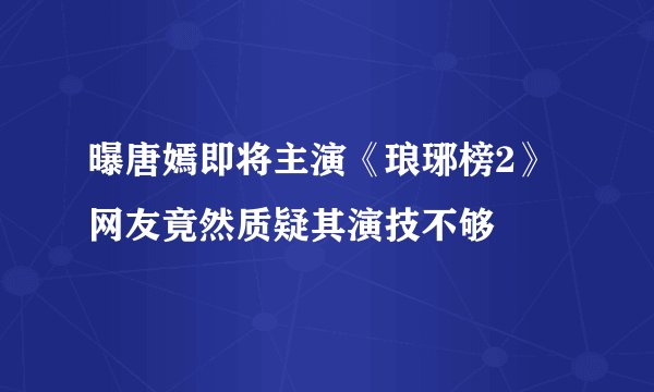 曝唐嫣即将主演《琅琊榜2》网友竟然质疑其演技不够