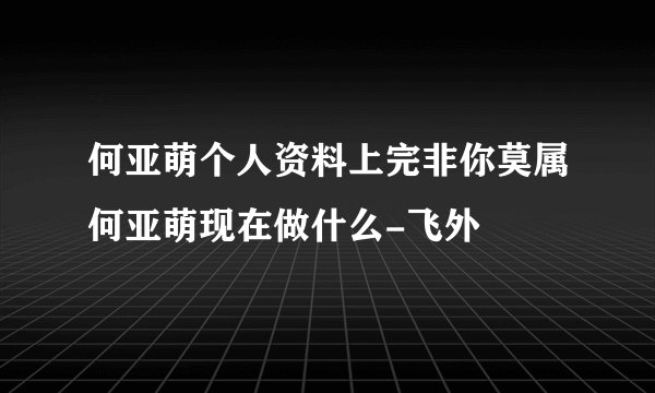 何亚萌个人资料上完非你莫属何亚萌现在做什么-飞外
