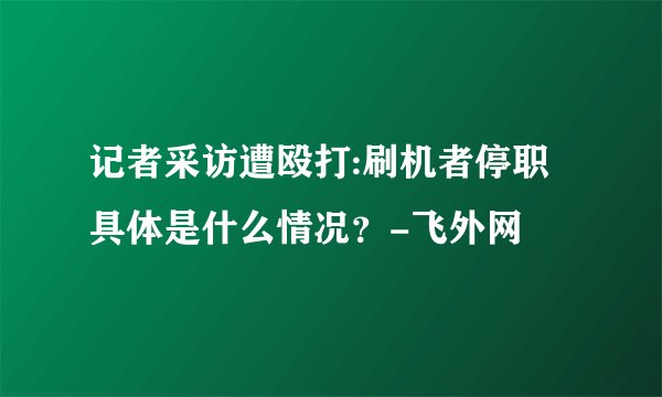 记者采访遭殴打:刷机者停职 具体是什么情况？-飞外网