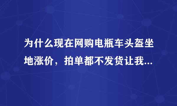 为什么现在网购电瓶车头盔坐地涨价,拍单都不发货让我们退款呢?