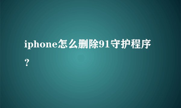 iphone怎么删除91守护程序？