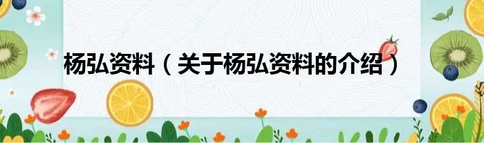 杨弘资料（关于杨弘资料的介绍）