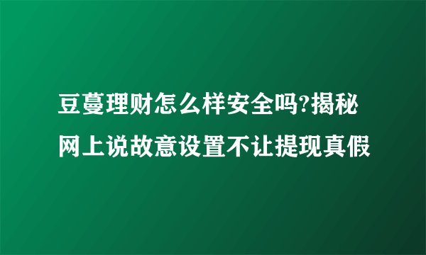 豆蔓理财怎么样安全吗?揭秘网上说故意设置不让提现真假