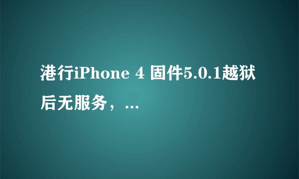港行iPhone 4 固件5.0.1越狱后无服务,高手指教啊....