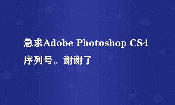 急求Adobe Photoshop CS4序列号。谢谢了