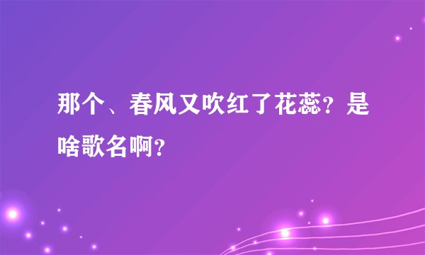 那个、春风又吹红了花蕊？是啥歌名啊？