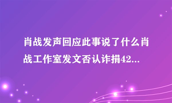 肖战发声回应此事说了什么肖战工作室发文否认诈捐427肖战事件始末-飞外网