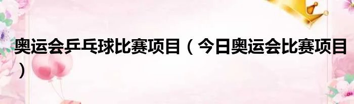 奥运会乒乓球比赛项目(今日奥运会比赛项目)