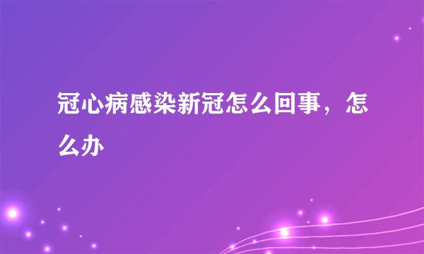 冠心病感染新冠怎么回事，怎么办