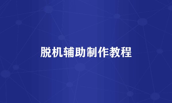 脱机辅助制作教程