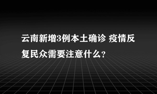 云南新增3例本土确诊 疫情反复民众需要注意什么？