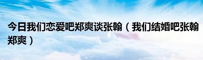 今日我们恋爱吧郑爽谈张翰(我们结婚吧张翰郑爽)