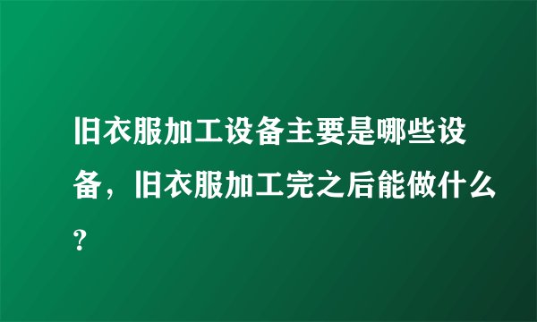 旧衣服加工设备主要是哪些设备，旧衣服加工完之后能做什么？