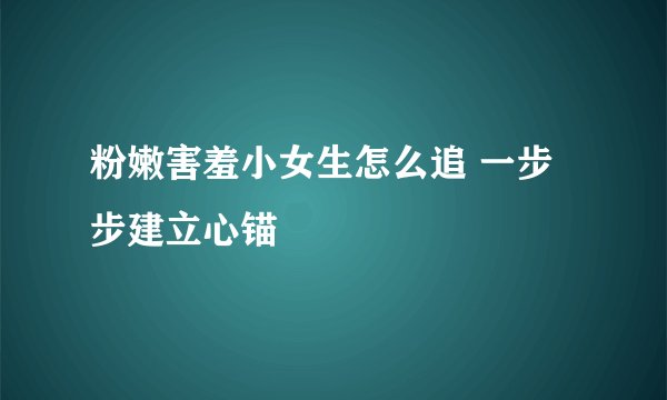 粉嫩害羞小女生怎么追 一步步建立心锚