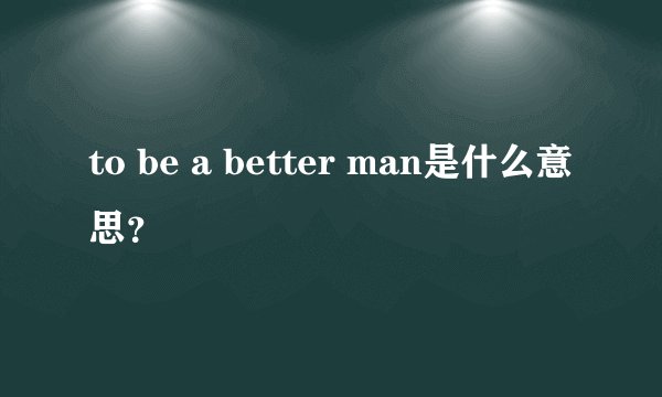 to be a better man是什么意思？