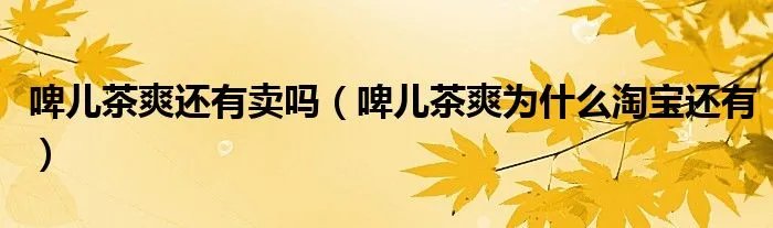啤儿茶爽还有卖吗(啤儿茶爽为什么淘宝还有)